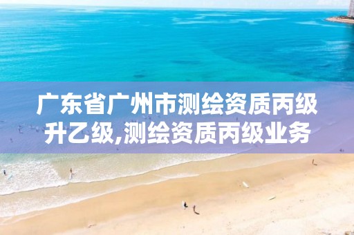 广东省广州市测绘资质丙级升乙级,测绘资质丙级业务范围