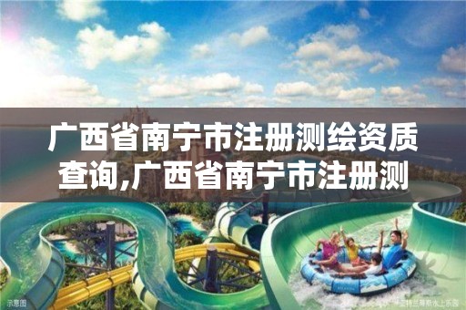 广西省南宁市注册测绘资质查询,广西省南宁市注册测绘资质查询网站