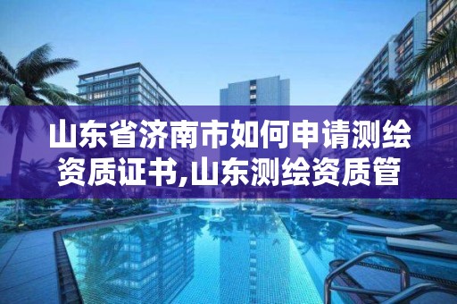 山东省济南市如何申请测绘资质证书,山东测绘资质管理平台。