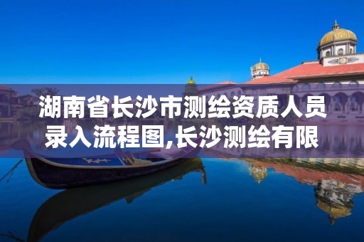 湖南省长沙市测绘资质人员录入流程图,长沙测绘有限公司怎么样。