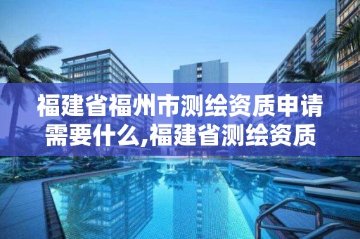 福建省福州市测绘资质申请需要什么,福建省测绘资质查询