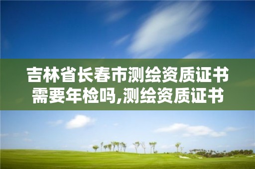 吉林省长春市测绘资质证书需要年检吗,测绘资质证书有效期为几年。