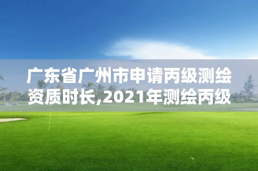 广东省广州市申请丙级测绘资质时长,2021年测绘丙级资质申报条件