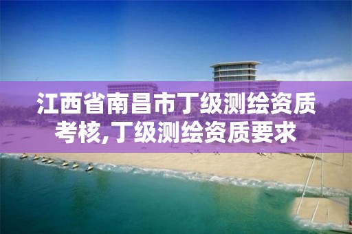 江西省南昌市丁级测绘资质考核,丁级测绘资质要求