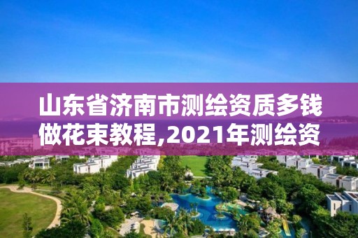 山东省济南市测绘资质多钱做花束教程,2021年测绘资质人员要求。