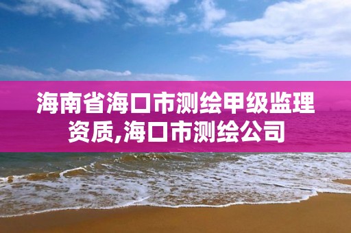 海南省海口市测绘甲级监理资质,海口市测绘公司