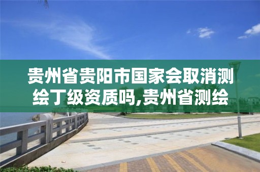 贵州省贵阳市国家会取消测绘丁级资质吗,贵州省测绘资质单位。