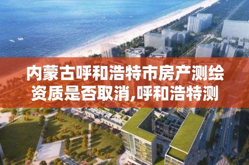 内蒙古呼和浩特市房产测绘资质是否取消,呼和浩特测绘院