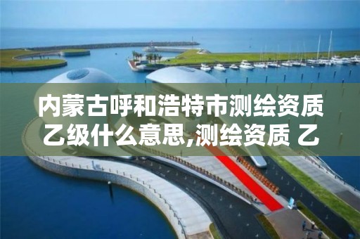 内蒙古呼和浩特市测绘资质乙级什么意思,测绘资质 乙级