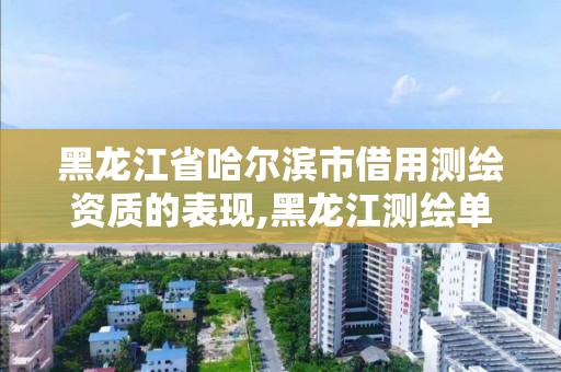 黑龙江省哈尔滨市借用测绘资质的表现,黑龙江测绘单位