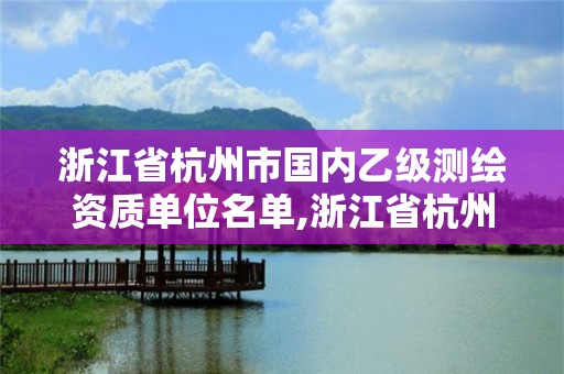 浙江省杭州市国内乙级测绘资质单位名单,浙江省杭州市国内乙级测绘资质单位名单公示。