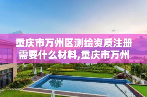 重庆市万州区测绘资质注册需要什么材料,重庆市万州区测绘资质注册需要什么材料和手续。