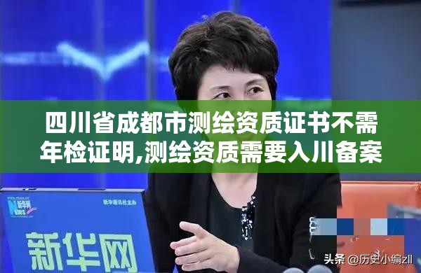 四川省成都市测绘资质证书不需年检证明,测绘资质需要入川备案。