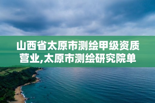 山西省太原市测绘甲级资质营业,太原市测绘研究院单位怎么样