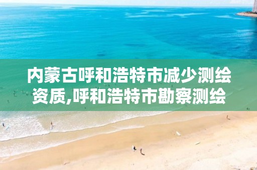 内蒙古呼和浩特市减少测绘资质,呼和浩特市勘察测绘研究院电话