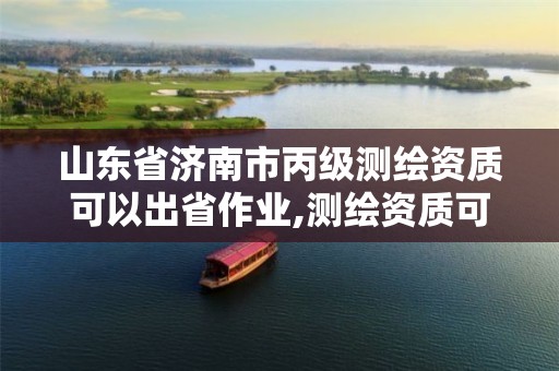 山东省济南市丙级测绘资质可以出省作业,测绘资质可以直接申请丙级吗。