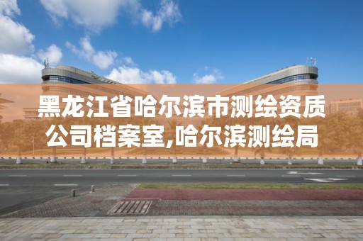 黑龙江省哈尔滨市测绘资质公司档案室,哈尔滨测绘局属于什么单位