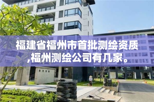 福建省福州市首批测绘资质,福州测绘公司有几家。