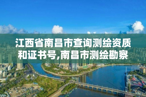 江西省南昌市查询测绘资质和证书号,南昌市测绘勘察研究院有限公司