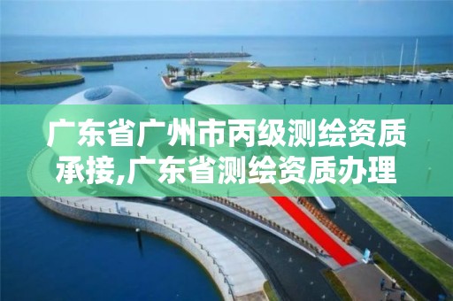 广东省广州市丙级测绘资质承接,广东省测绘资质办理流程