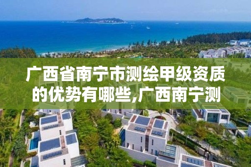 广西省南宁市测绘甲级资质的优势有哪些,广西南宁测绘公司排名。