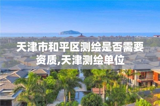 天津市和平区测绘是否需要资质,天津测绘单位