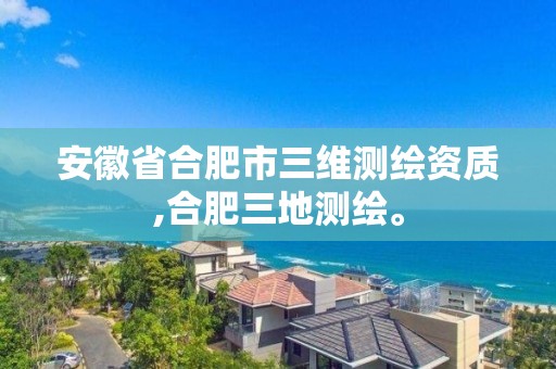 安徽省合肥市三维测绘资质,合肥三地测绘。