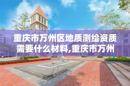 重庆市万州区地质测绘资质需要什么材料,重庆市万州区地质测绘资质需要什么材料报审。