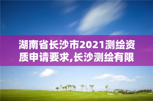 湖南省长沙市2021测绘资质申请要求,长沙测绘有限公司怎么样