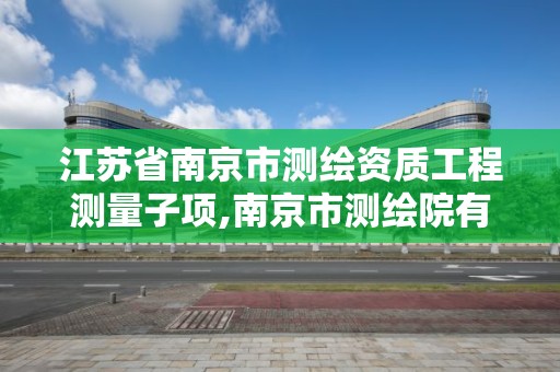 江苏省南京市测绘资质工程测量子项,南京市测绘院有限公司