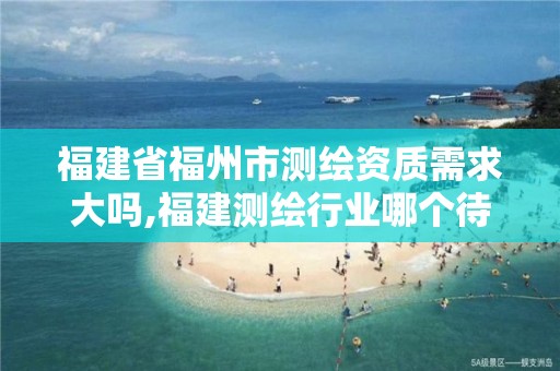 福建省福州市测绘资质需求大吗,福建测绘行业哪个待遇最好