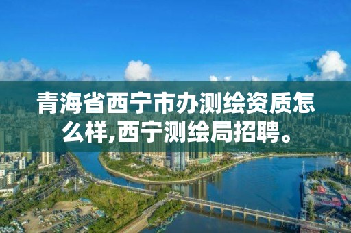 青海省西宁市办测绘资质怎么样,西宁测绘局招聘。