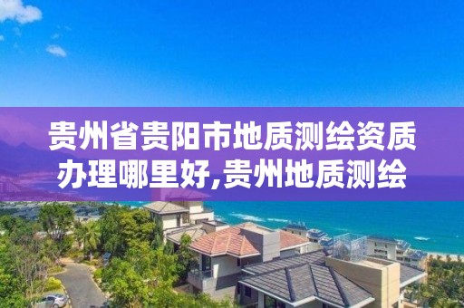 贵州省贵阳市地质测绘资质办理哪里好,贵州地质测绘院