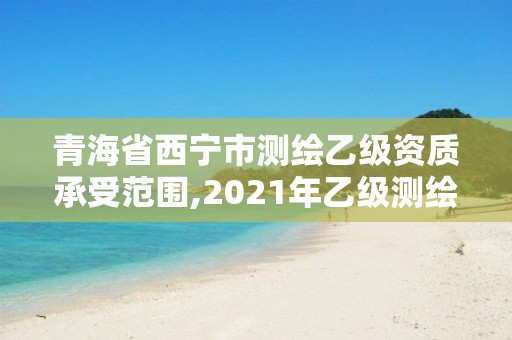 青海省西宁市测绘乙级资质承受范围,2021年乙级测绘资质申报材料