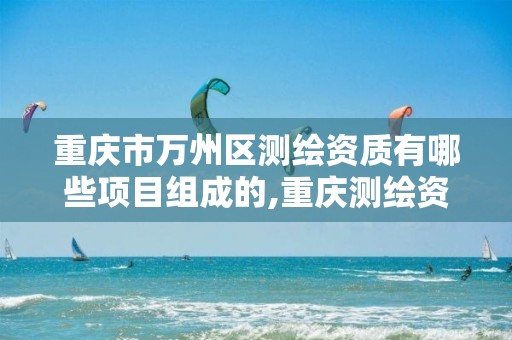 重庆市万州区测绘资质有哪些项目组成的,重庆测绘资质乙级申报条件。