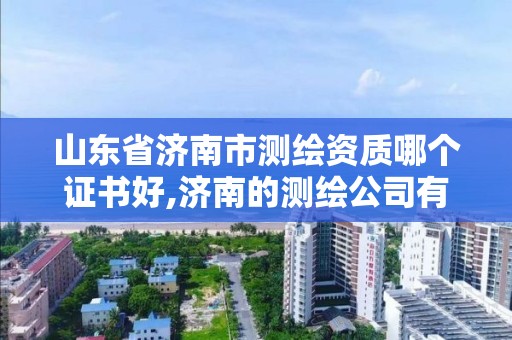 山东省济南市测绘资质哪个证书好,济南的测绘公司有哪些