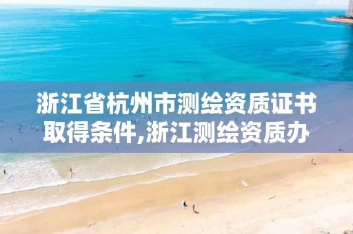 浙江省杭州市测绘资质证书取得条件,浙江测绘资质办理流程。