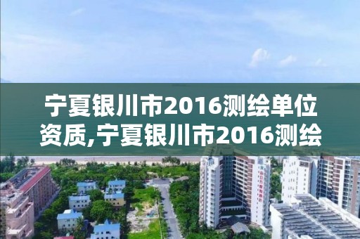 宁夏银川市2016测绘单位资质,宁夏银川市2016测绘单位资质证书查询