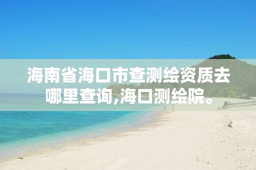 海南省海口市查测绘资质去哪里查询,海口测绘院。