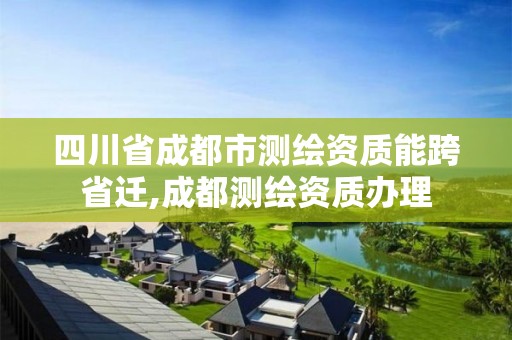 四川省成都市测绘资质能跨省迁,成都测绘资质办理