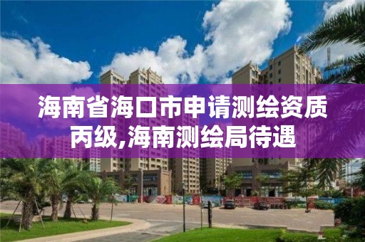 海南省海口市申请测绘资质丙级,海南测绘局待遇