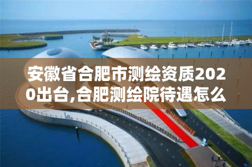 安徽省合肥市测绘资质2020出台,合肥测绘院待遇怎么样