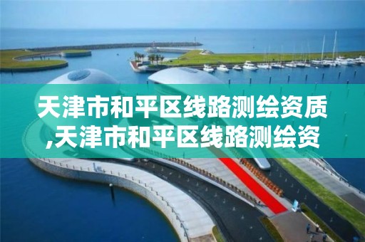 天津市和平区线路测绘资质,天津市和平区线路测绘资质公司