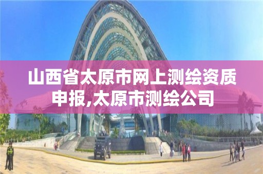 山西省太原市网上测绘资质申报,太原市测绘公司