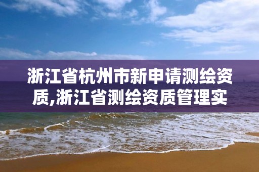 浙江省杭州市新申请测绘资质,浙江省测绘资质管理实施细则