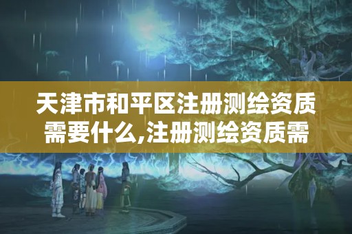 天津市和平区注册测绘资质需要什么,注册测绘资质需要什么条件