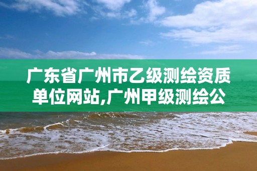 广东省广州市乙级测绘资质单位网站,广州甲级测绘公司