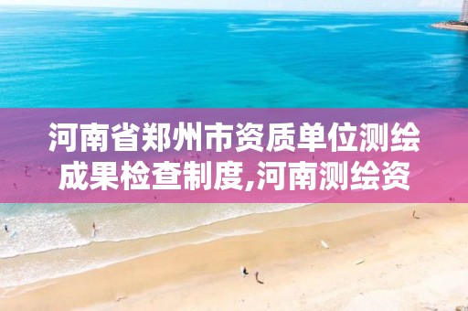 河南省郑州市资质单位测绘成果检查制度,河南测绘资质单位查询。