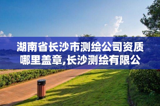 湖南省长沙市测绘公司资质哪里盖章,长沙测绘有限公司联系电话