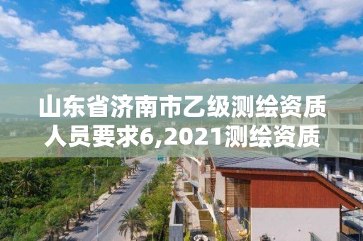 山东省济南市乙级测绘资质人员要求6,2021测绘资质乙级人员要求